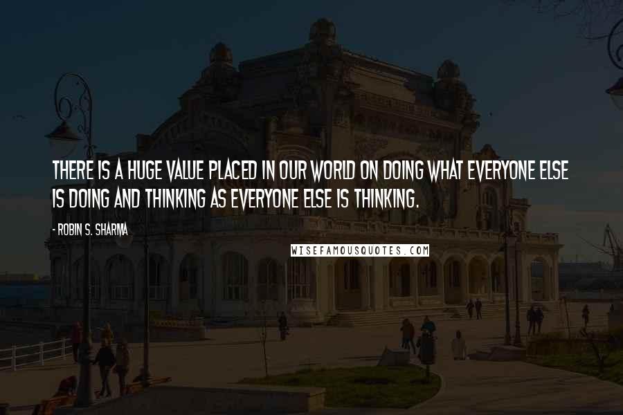 Robin S. Sharma Quotes: There is a huge value placed in our world on doing what everyone else is doing and thinking as everyone else is thinking.