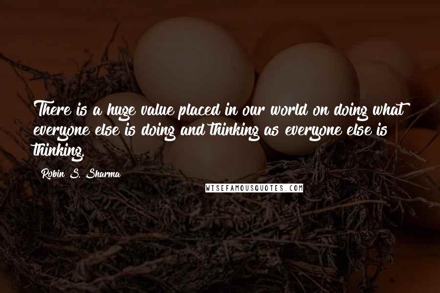 Robin S. Sharma Quotes: There is a huge value placed in our world on doing what everyone else is doing and thinking as everyone else is thinking.