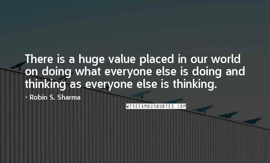 Robin S. Sharma Quotes: There is a huge value placed in our world on doing what everyone else is doing and thinking as everyone else is thinking.