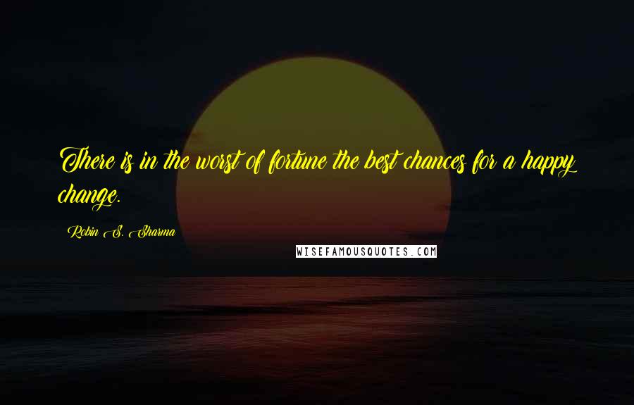 Robin S. Sharma Quotes: There is in the worst of fortune the best chances for a happy change.