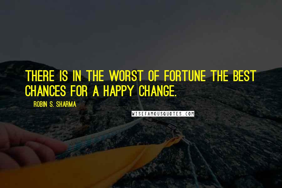 Robin S. Sharma Quotes: There is in the worst of fortune the best chances for a happy change.