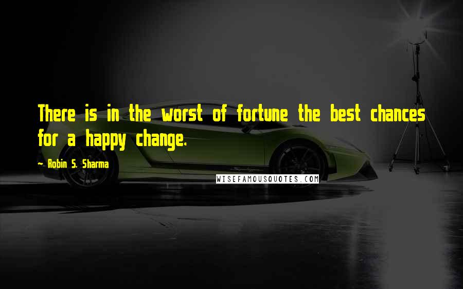 Robin S. Sharma Quotes: There is in the worst of fortune the best chances for a happy change.