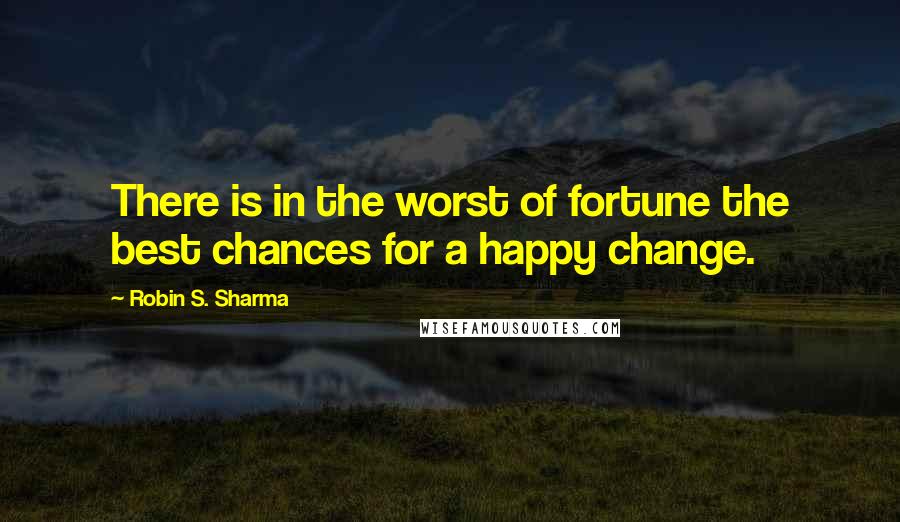 Robin S. Sharma Quotes: There is in the worst of fortune the best chances for a happy change.