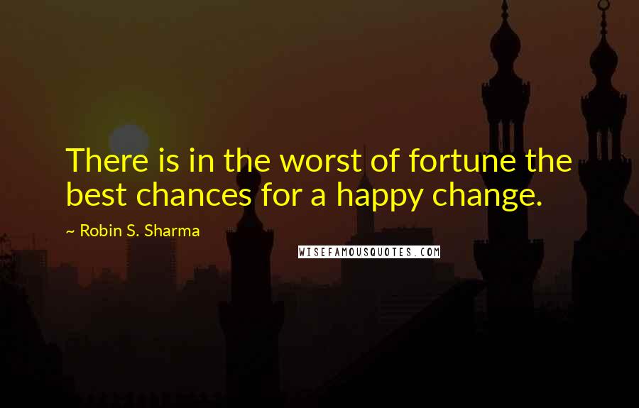 Robin S. Sharma Quotes: There is in the worst of fortune the best chances for a happy change.
