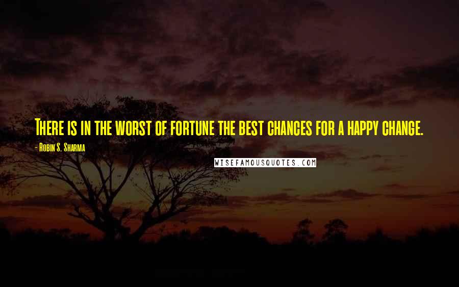 Robin S. Sharma Quotes: There is in the worst of fortune the best chances for a happy change.