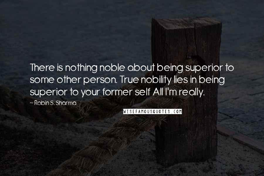 Robin S. Sharma Quotes: There is nothing noble about being superior to some other person. True nobility lies in being superior to your former self All I'm really.