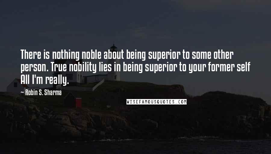 Robin S. Sharma Quotes: There is nothing noble about being superior to some other person. True nobility lies in being superior to your former self All I'm really.