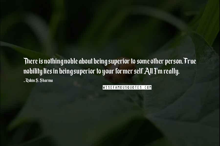 Robin S. Sharma Quotes: There is nothing noble about being superior to some other person. True nobility lies in being superior to your former self All I'm really.