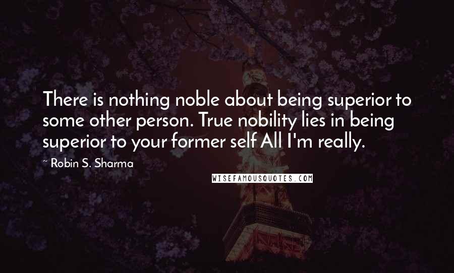 Robin S. Sharma Quotes: There is nothing noble about being superior to some other person. True nobility lies in being superior to your former self All I'm really.