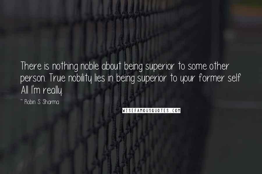 Robin S. Sharma Quotes: There is nothing noble about being superior to some other person. True nobility lies in being superior to your former self All I'm really.