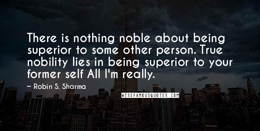 Robin S. Sharma Quotes: There is nothing noble about being superior to some other person. True nobility lies in being superior to your former self All I'm really.