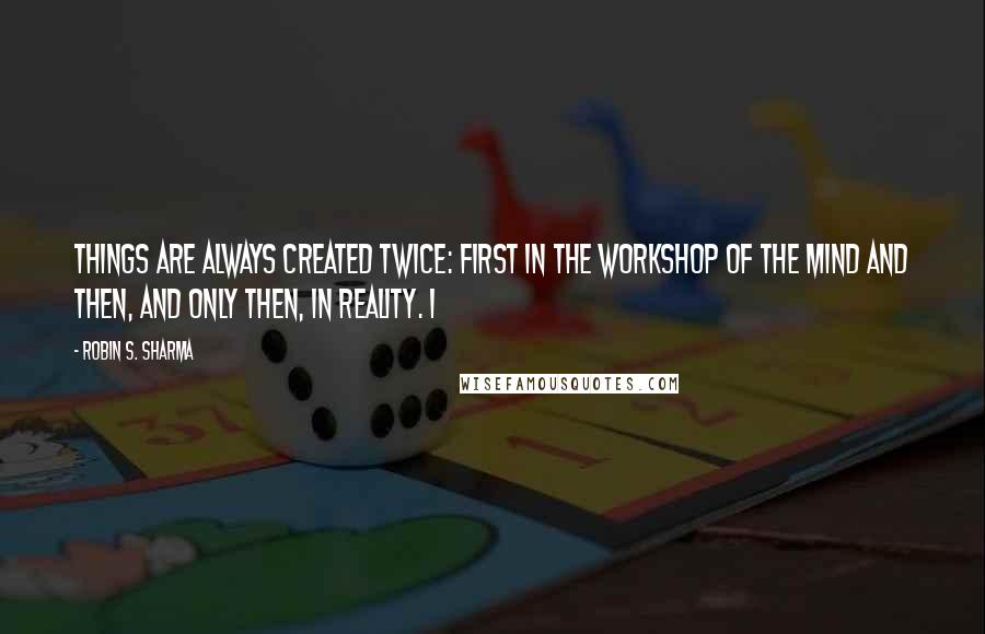 Robin S. Sharma Quotes: things are always created twice: first in the workshop of the mind and then, and only then, in reality. I