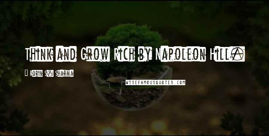 Robin S. Sharma Quotes: Think and Grow Rich by Napoleon Hill.