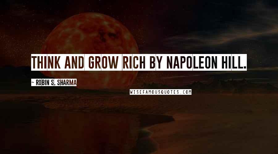 Robin S. Sharma Quotes: Think and Grow Rich by Napoleon Hill.