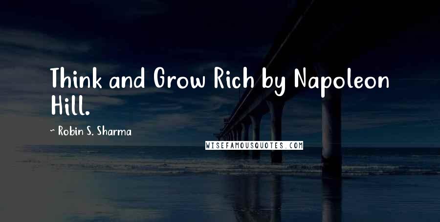 Robin S. Sharma Quotes: Think and Grow Rich by Napoleon Hill.