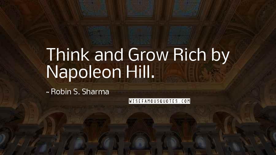 Robin S. Sharma Quotes: Think and Grow Rich by Napoleon Hill.