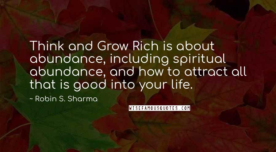 Robin S. Sharma Quotes: Think and Grow Rich is about abundance, including spiritual abundance, and how to attract all that is good into your life.