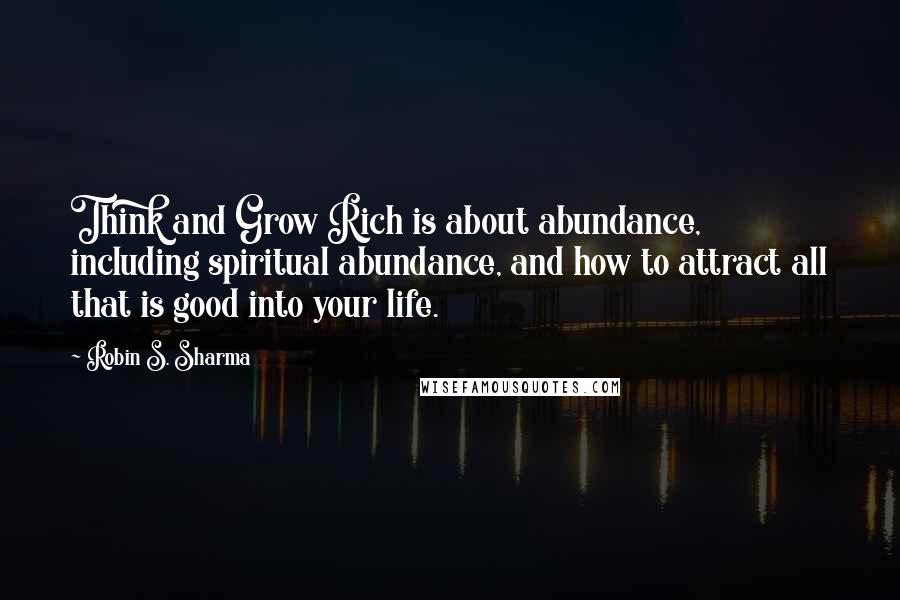 Robin S. Sharma Quotes: Think and Grow Rich is about abundance, including spiritual abundance, and how to attract all that is good into your life.