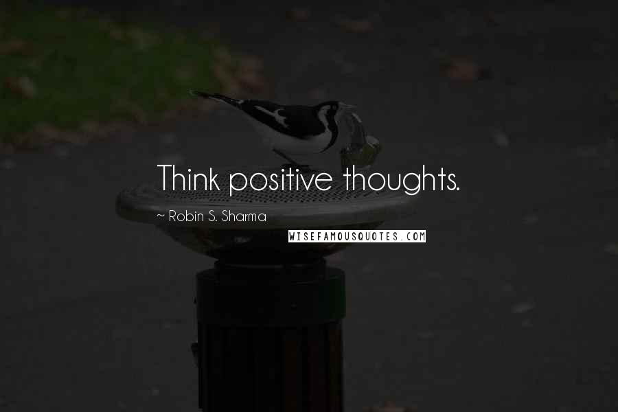 Robin S. Sharma Quotes: Think positive thoughts.