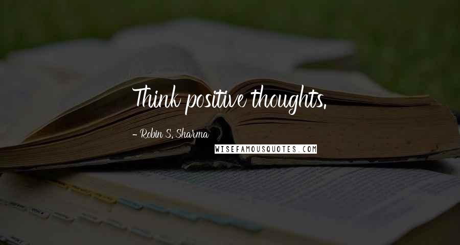 Robin S. Sharma Quotes: Think positive thoughts.