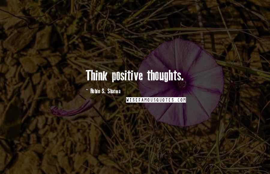 Robin S. Sharma Quotes: Think positive thoughts.