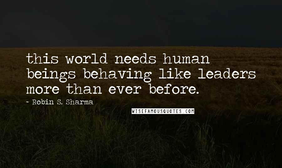 Robin S. Sharma Quotes: this world needs human beings behaving like leaders more than ever before.