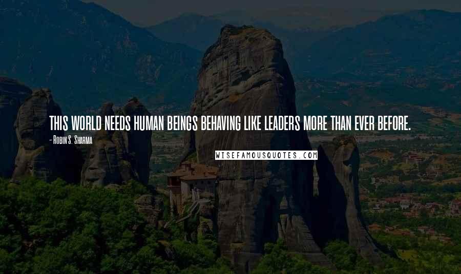 Robin S. Sharma Quotes: this world needs human beings behaving like leaders more than ever before.