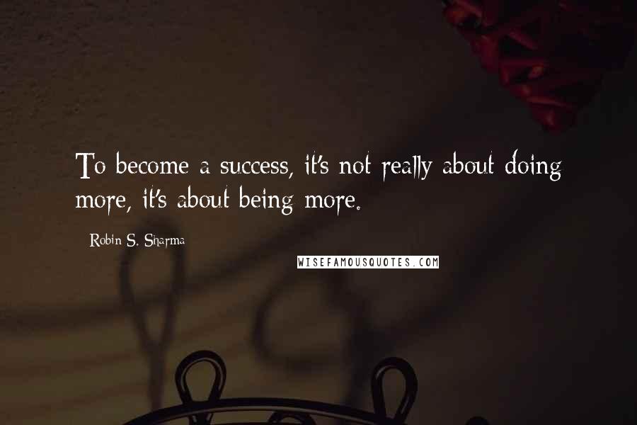 Robin S. Sharma Quotes: To become a success, it's not really about doing more, it's about being more.