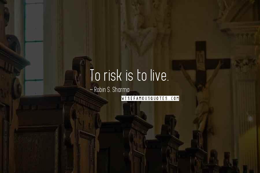 Robin S. Sharma Quotes: To risk is to live.