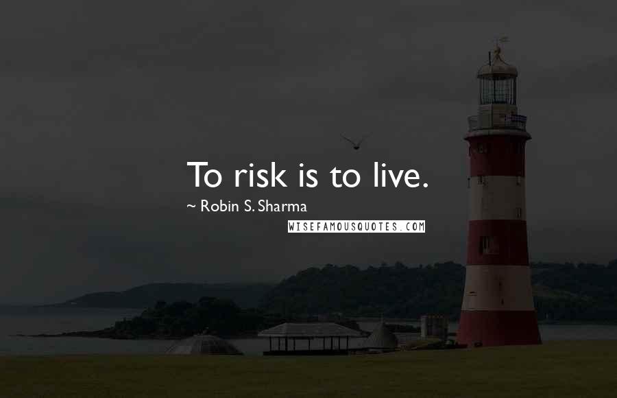 Robin S. Sharma Quotes: To risk is to live.
