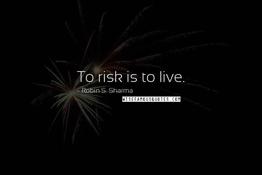 Robin S. Sharma Quotes: To risk is to live.