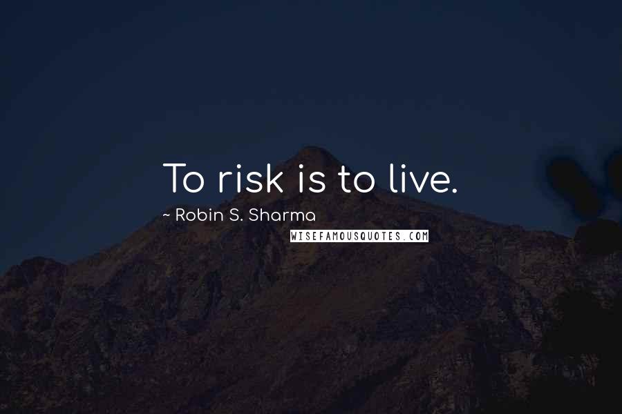 Robin S. Sharma Quotes: To risk is to live.