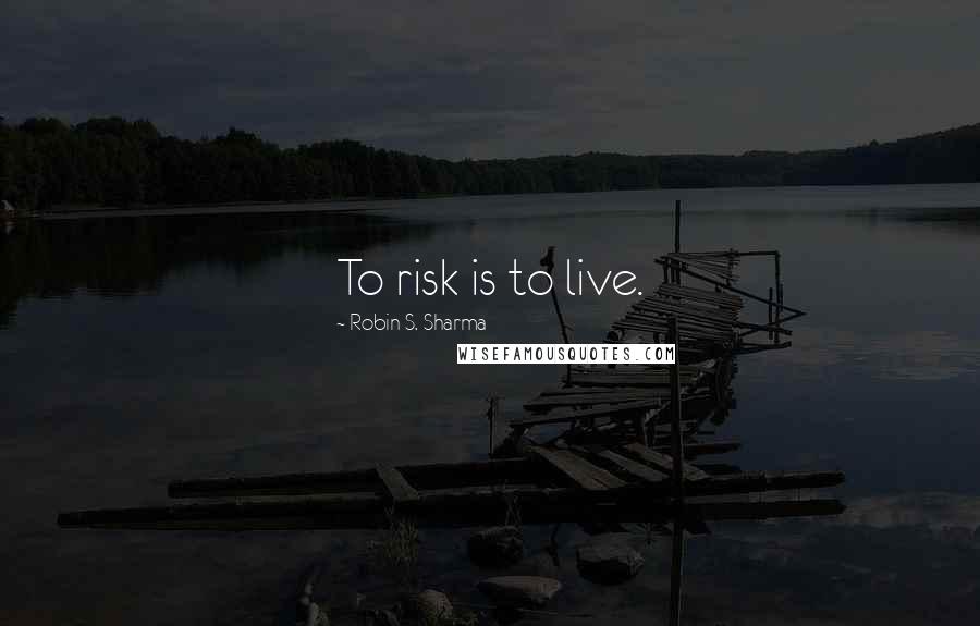 Robin S. Sharma Quotes: To risk is to live.