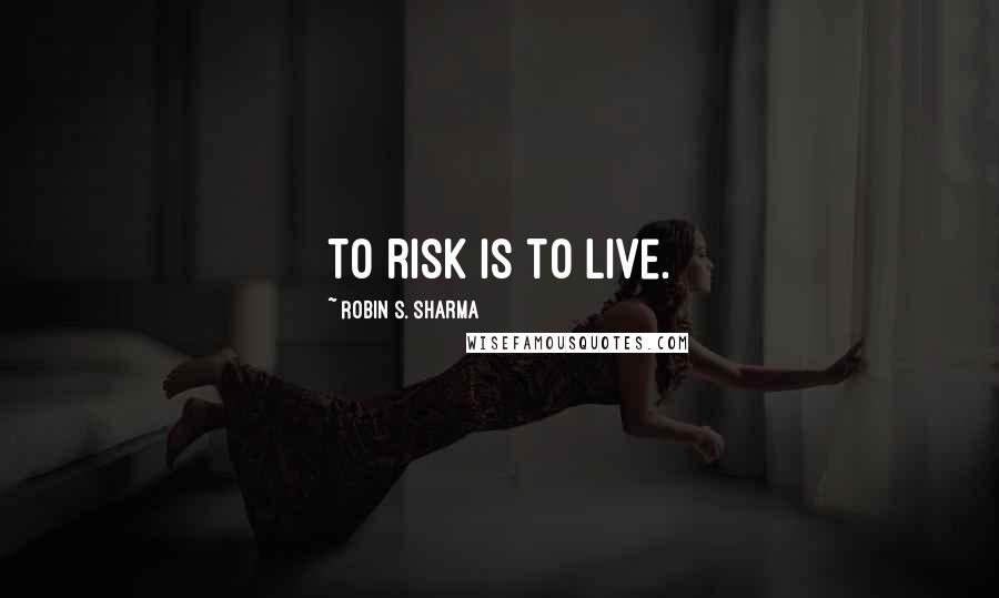 Robin S. Sharma Quotes: To risk is to live.