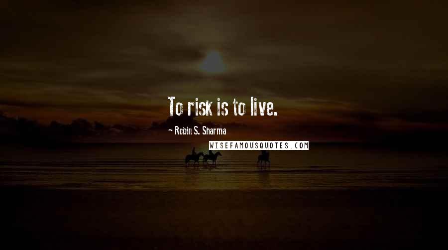 Robin S. Sharma Quotes: To risk is to live.