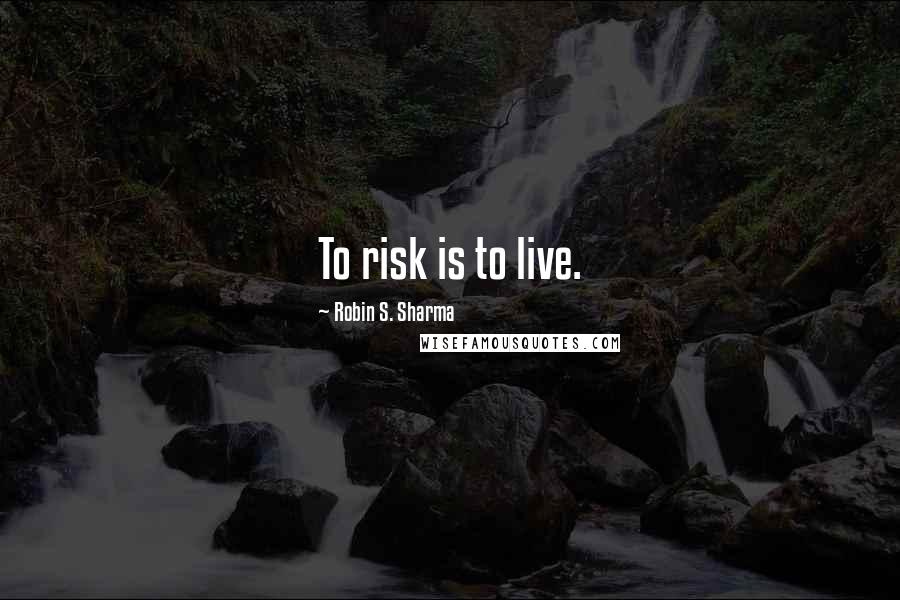 Robin S. Sharma Quotes: To risk is to live.