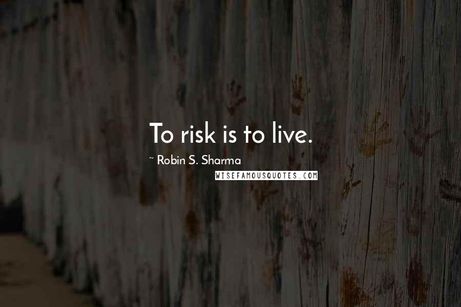 Robin S. Sharma Quotes: To risk is to live.