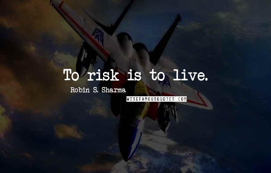 Robin S. Sharma Quotes: To risk is to live.