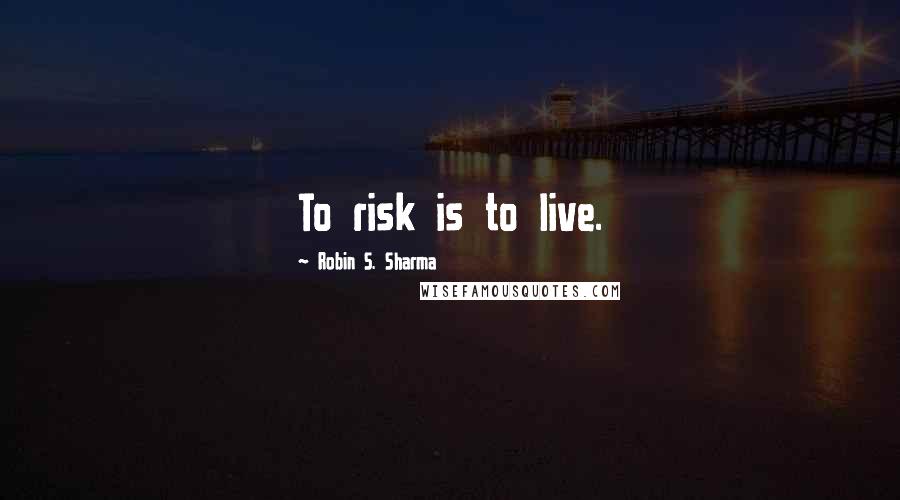 Robin S. Sharma Quotes: To risk is to live.