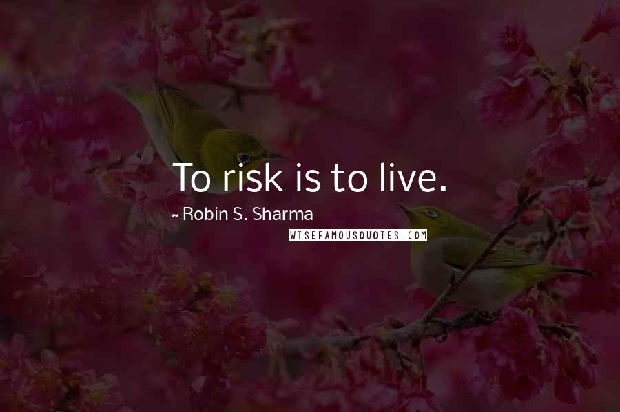 Robin S. Sharma Quotes: To risk is to live.