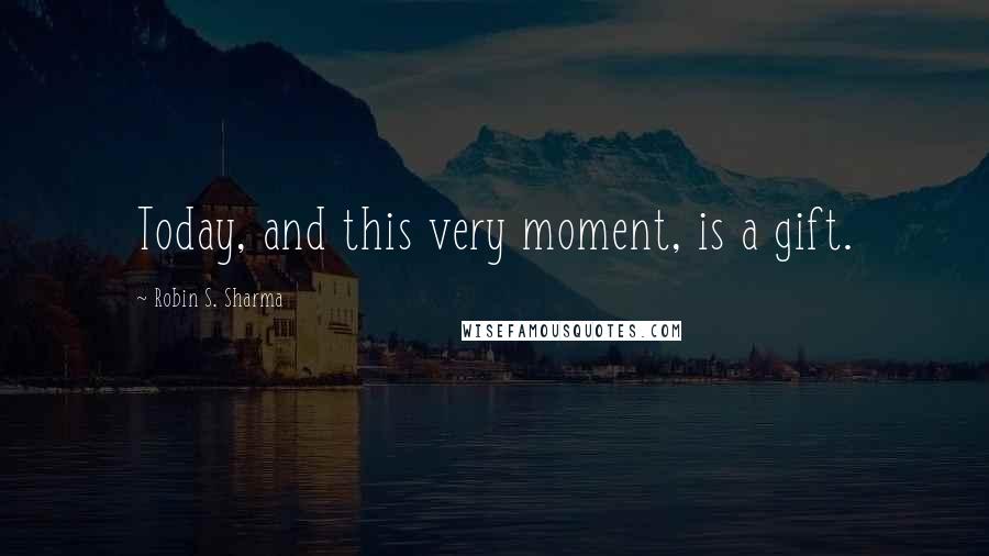 Robin S. Sharma Quotes: Today, and this very moment, is a gift.