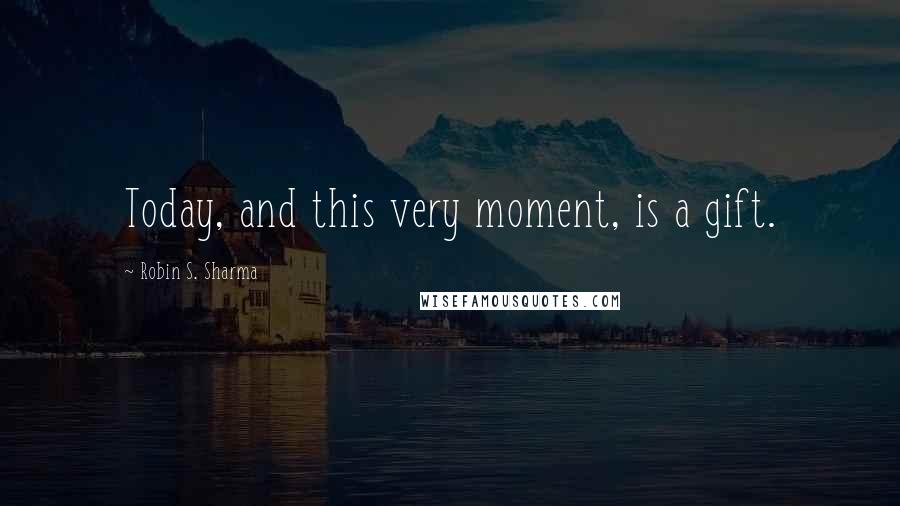 Robin S. Sharma Quotes: Today, and this very moment, is a gift.