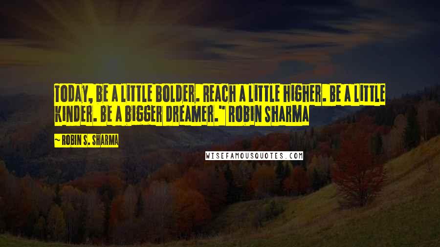 Robin S. Sharma Quotes: Today, be a little bolder. Reach a little higher. Be a little kinder. Be a bigger dreamer." Robin Sharma