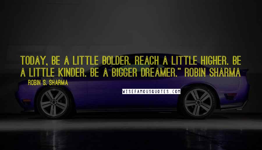 Robin S. Sharma Quotes: Today, be a little bolder. Reach a little higher. Be a little kinder. Be a bigger dreamer." Robin Sharma