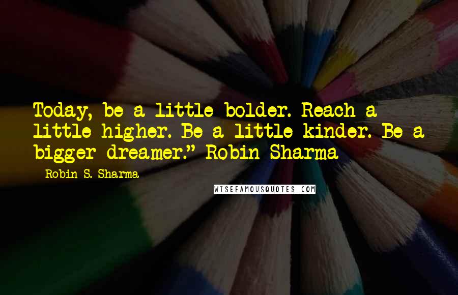 Robin S. Sharma Quotes: Today, be a little bolder. Reach a little higher. Be a little kinder. Be a bigger dreamer." Robin Sharma