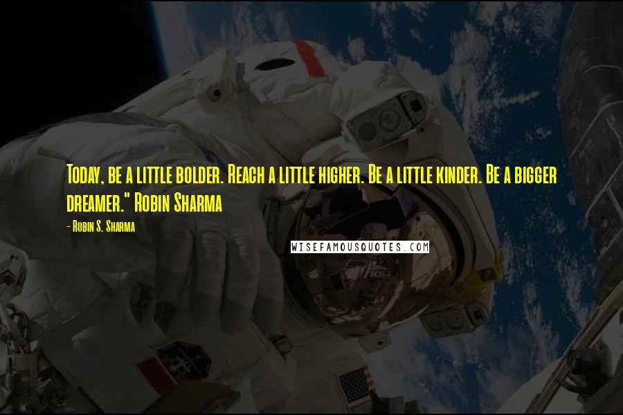 Robin S. Sharma Quotes: Today, be a little bolder. Reach a little higher. Be a little kinder. Be a bigger dreamer." Robin Sharma