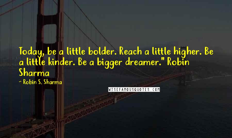 Robin S. Sharma Quotes: Today, be a little bolder. Reach a little higher. Be a little kinder. Be a bigger dreamer." Robin Sharma