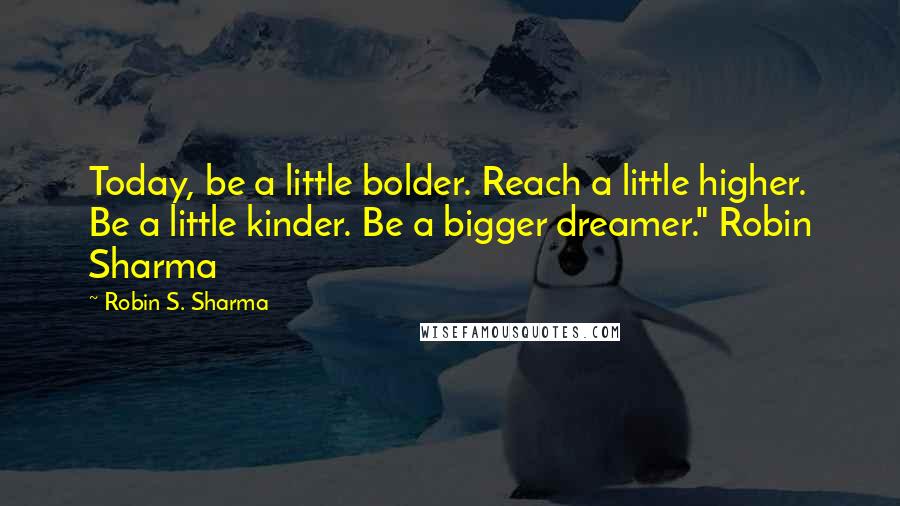 Robin S. Sharma Quotes: Today, be a little bolder. Reach a little higher. Be a little kinder. Be a bigger dreamer." Robin Sharma