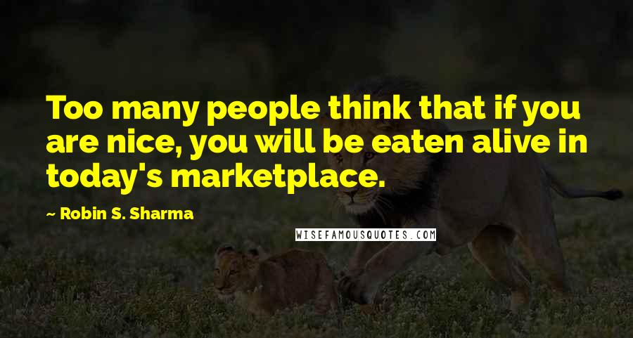 Robin S. Sharma Quotes: Too many people think that if you are nice, you will be eaten alive in today's marketplace.