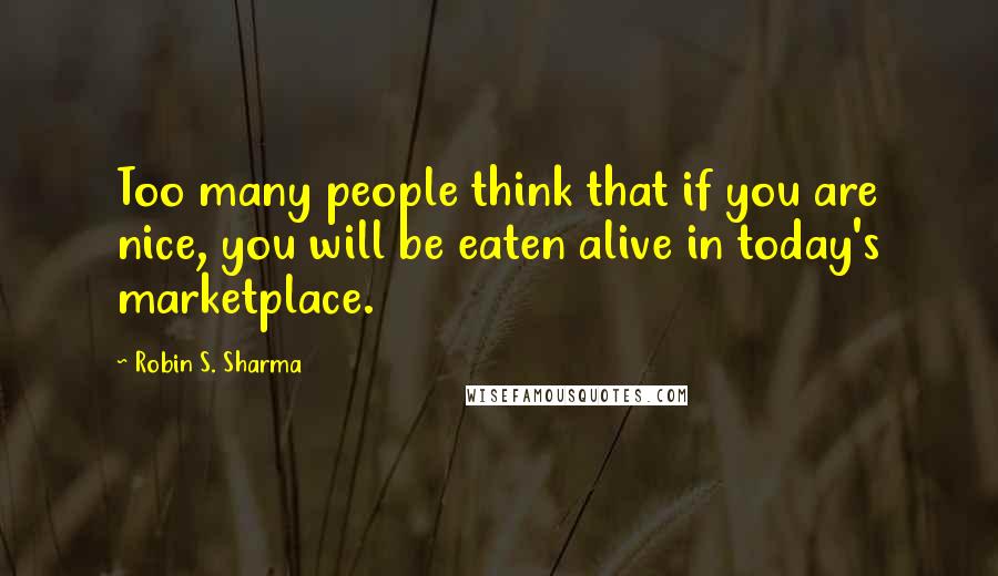Robin S. Sharma Quotes: Too many people think that if you are nice, you will be eaten alive in today's marketplace.